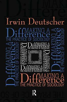 Making a Difference: Practice of Sociology by Irwin Deutscher