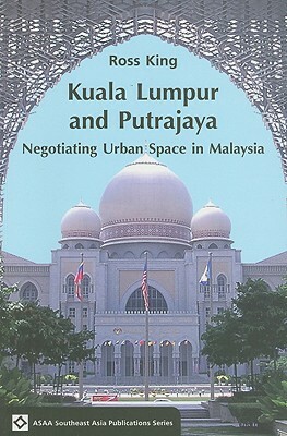 Kuala Lumpur and Putrajaya: Negotiating Urban Space in Malaysia by Ross King