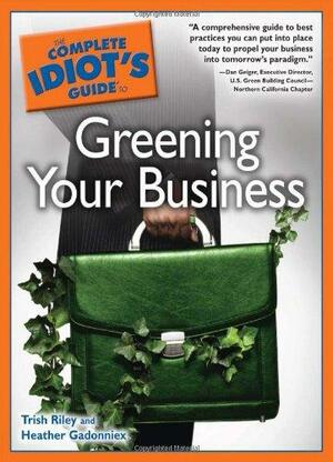 The Complete Idiot's Guide to Greening Your Business by Heather Gadonniex, Trish Riley