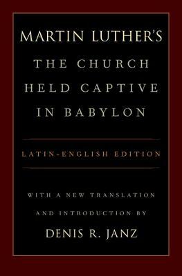 Luther's the Church Held Captive in Babylon: Latin-English Edition, with a New Translation and Introduction by Denis Janz