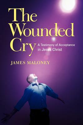 The Wounded Cry: A Testimony of Acceptance in Jesus Christ by James Maloney