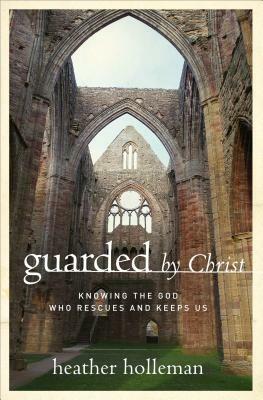 Guarded by Christ: Knowing the God Who Rescues and Keeps Us by Heather Holleman