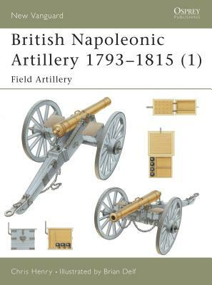 British Napoleonic Artillery 1793 1815 (1): Field Artillery by Chris Henry