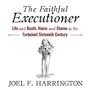 The Faithful Executioner: Life and Death, Honor and Shame in the Turbulent Sixteenth Century by Joel F. Harrington