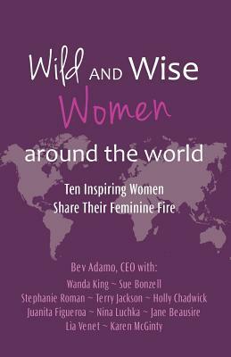 Wild and Wise Women Around the World: Ten Inspiring Women Share Their Feminine Fire by Beverly Adamo