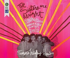 The Sisters are Alright: Changing the Broken Narrative of Black Women in America by Tamara Winfrey Harris, Tamara Winfrey Harris