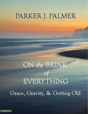 On the Brink of Everything: Grace, Gravity, and Getting Old by Parker J. Palmer