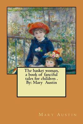 The basket woman, a book of fanciful tales for children . By: Mary Austin by Mary Austin