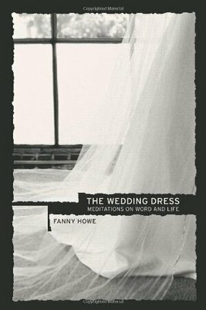 The Wedding Dress: Meditations on Word and Life by Fanny Howe