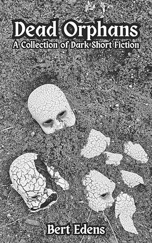 Dead Orphans: A Collection of Dark Short Fiction by Bert Edens, Bert Edens