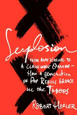 Sexplosion: From Andy Warhol to a Clockwork Orange - How a Generation of Pop Rebels Broke All the Taboos by Robert Hofler