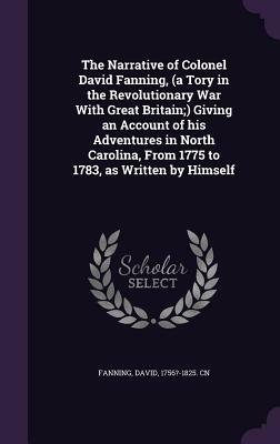 Col. David Fanning's Narrative of His Exploits and Adventures as a Loyalist of North Carolina in the American Revolution, Supplying Important Omissions in the Copy Published in the United States by David Fanning