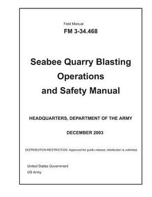 Field Manual FM 3-34.468 Seabee Quarry Blasting Operations and Safety Manual December 2003 by United States Government Us Army