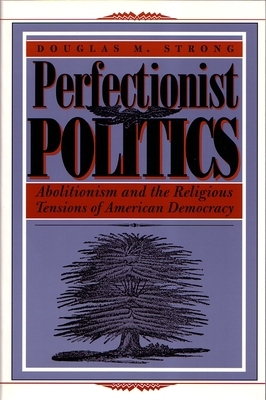Perfectionist Politics: Abolitionism and the Religious Tensions of American Democracy by Douglas M. Strong