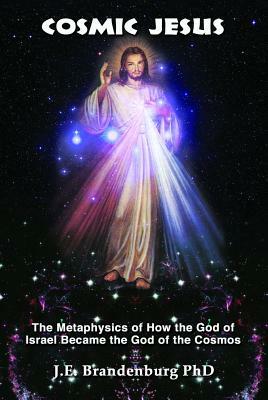 Cosmic Jesus: The Metaphysics of How the God of Israel Became the God of the Cosmos by J. E. Brandenburg