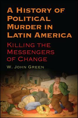 A History of Political Murder in Latin America: Killing the Messengers of Change by W. John Green