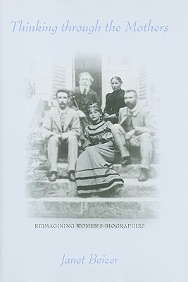 Thinking Through the Mothers: Reimagining Women's Biographies by Janet Beizer