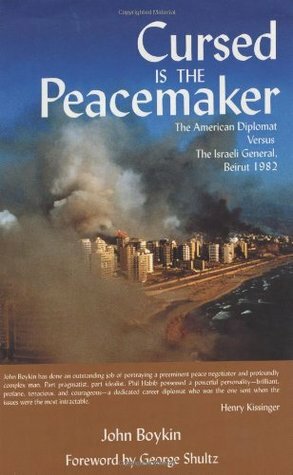 Cursed Is The Peacemaker: The American Diplomat Versus The Israeli General, Beirut 1982 by George P. Shultz, John Boykin