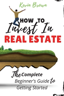 How to Invest in Real Estate: The Complete Beginner's Guide to Getting Started by Kevin Brown