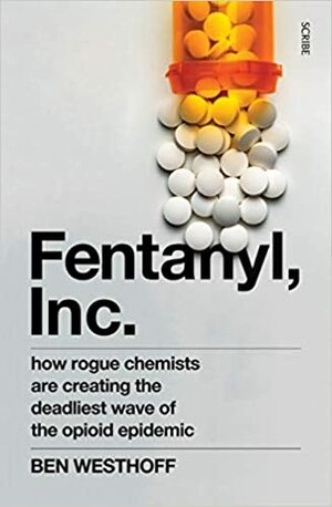 Fentanyl, Inc.: how rogue chemists are creating the deadliest wave of the opioid epidemic by Ben Westhoff