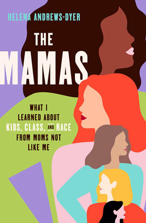 The Mamas: What I Learned about Kids, Class, and Race from Moms Not Like Me by Helena Andrews-Dyer