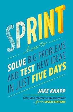 Sprint: the bestselling guide to solving business problems and testing new ideas the Silicon Valley way by Jake Knapp, Jake Knapp, Braden Kowitz, John Zeratsky