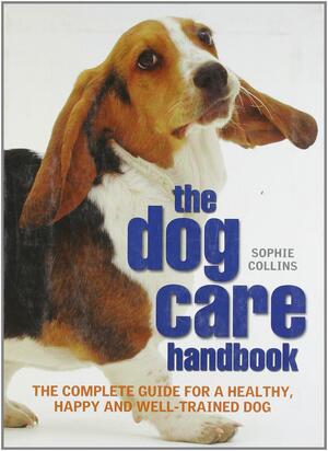 Dog Care Handbook: The Complete Guide for a Healthy, Happy and Well-Trained Dog by Sophie Collins