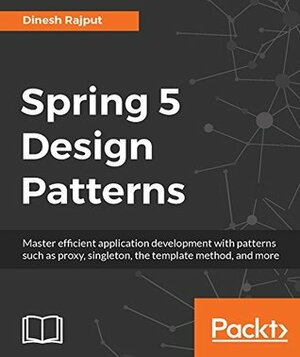 Spring 5 Design Patterns: Master efficient application development with patterns such as proxy, singleton, the template method, and more by Dinesh Rajput