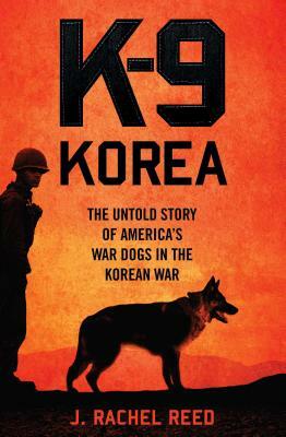 K-9 Korea: The Untold Story of America's War Dogs in the Korean War by J. Rachel Reed