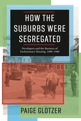 How the Suburbs Were Segregated: Developers and the Business of Exclusionary Housing, 1890-1960 by Paige Glotzer