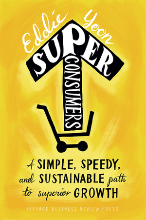 Superconsumers: A Simple, Speedy, and Sustainable Path to Superior Growth by Eddie Yoon