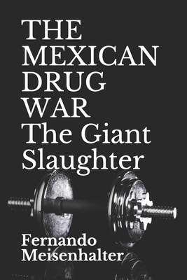 THE MEXICAN DRUG WAR The Giant Slaughter by Fernando Meisenhalter