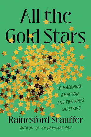 All the Gold Stars: Reimagining Ambition and the Ways We Strive by Rainesford Stauffer