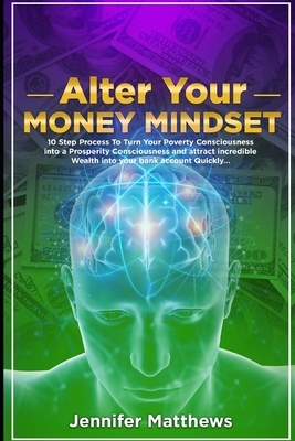 Alter Your Money Mindset: 10 Step Process to turn your Poverty Consciousness into a Prosperity Consciousness and attract incredible WEALTH into by Jennifer Matthews, Naturopath Jen