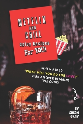 Netflix and Chill Spicy Recipes For YOU!: When asked "What will you DO for love?" Our answer remains "We COOK!" by Susan Gray