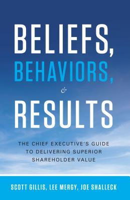 Beliefs, Behaviors, & Results: The Chief Executive's Guide to Delivering Superior Shareholder Value by Scott Gillis, Lee Mergy, Joe Shalleck