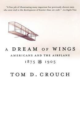 A Dream of Wings: Americans and the Airplane, 1875-1905 by Tom D. Crouch