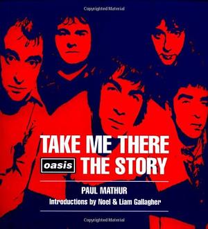 Take Me There: Oasis, The Story by Paul Mathur