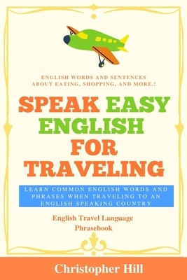 Speak Easy English For Traveling: Learn common English words and phrases when traveling to an English speaking country by Christopher Hill