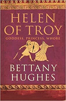 Helen of Troy: Goddess, Princess, Whore by Bettany Hughes