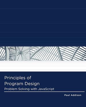 Principles of Program Design: Problem-Solving with JavaScript by Paul Addison