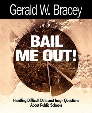 Bail Me Out! an Educator's Guide to Handling Difficult Data and Tough Questions about Public Schools by Gerald W. Bracey