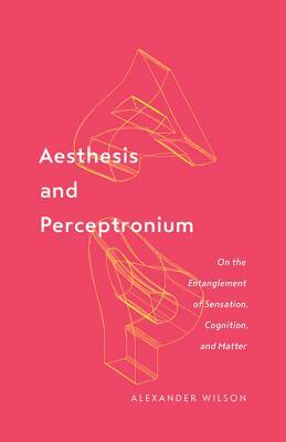 Aesthesis and Perceptronium, Volume 51: On the Entanglement of Sensation, Cognition, and Matter by Alexander Wilson