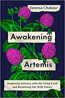 Awakening Artemis: Deepening Intimacy with the Living Earth and Reclaiming Our Wild Nature by Vanessa Chakour
