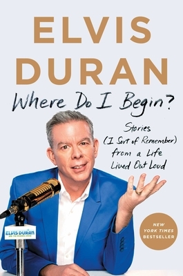 Where Do I Begin?: Stories (I Sort of Remember) from a Life Lived Out Loud by Elvis Duran