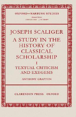 Joseph Scaliger: A Study in the History of Classical Scholarship Volume 1: Textual Criticism and Exegesis by Anthony Grafton