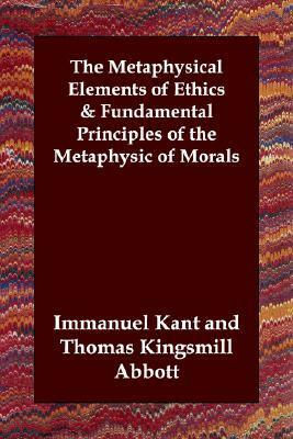 The Metaphysical Elements of Ethics/Fundamental Principles of the Metaphysic of Morals by Thomas Kingsmill Abbott, Immanuel Kant