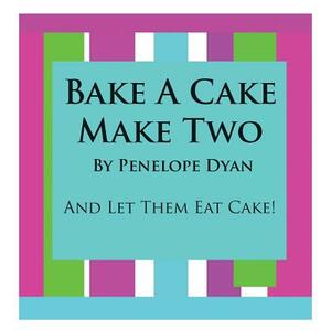 Bake a Cake, Make Two---And Let Them Eat Cake by Penelope Dyan