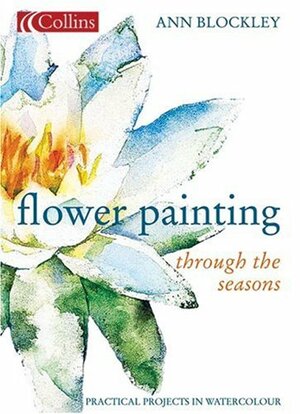 Flower Painting Through The Seasons: Practical Projects In Watercolour by Ann Blockley