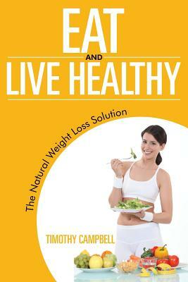 Eat and Live Healthy: The Natural Weight Loss Solution by Timothy Campbell